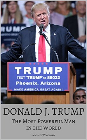 Download DONALD J. TRUMP - The Most Powerful Man In The World: The True Story Behind Trump’s Life, Business and Rise To Power - Michael Woodford | PDF