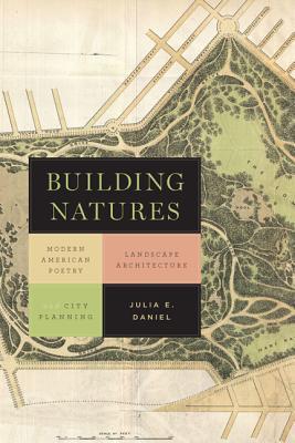 Read Online Building Natures: Modern American Poetry, Landscape Architecture, and City Planning - Julia Daniel | PDF