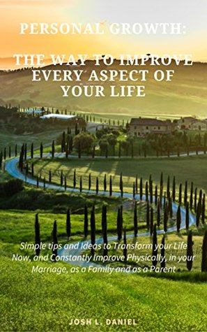 Full Download Personal Growth: The Way To Improve Every Aspec Of Your Life: Simple tips and Ideas To Transform Your Life Now and Constantly Improve Phisically, in your Marriage, as a Family, and as a Parent. - Josh L. Daniel | ePub