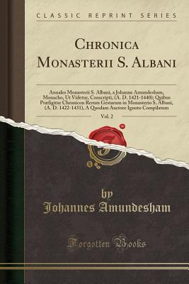 Read Chronica Monasterii S. Albani, Vol. 2: Annales Monasterii S. Albani, a Johanne Amundesham, Monacho, UT Videtur, Conscripti, (A. D. 1421-1440); Quibus Pr�figitur Chronicon Rerum Gestarum in Monasterio S. Albani, (A. D. 1422-1431), a Quodam Auctore Ignoto - Johanne Amundesham file in PDF
