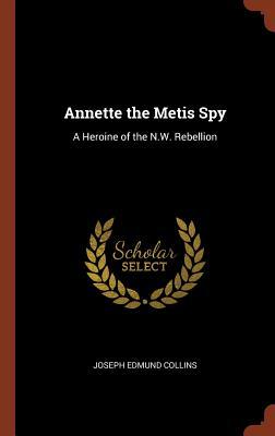 Read Annette the Metis Spy: A Heroine of the N.W. Rebellion - Joseph Edmund Collins | ePub