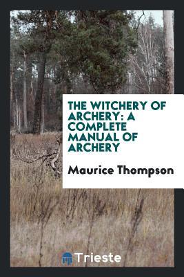 Read Online The Witchery of Archery: A Complete Manual of Archery - Maurice Thompson | ePub