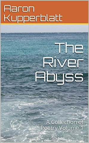 Read Online The River Abyss: A Collection of Poetry Volume 1 - Aaron Kupperblatt | ePub