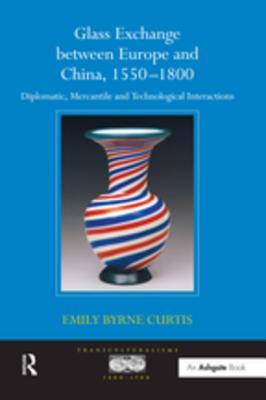 Read Online Glass Exchange Between Europe and China, 1550?800 : Diplomatic, Mercantile and Technological Interactions - Emilybyrne Curtis | ePub
