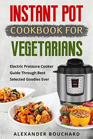 Download Instant Pot Cookbook for Vegetarians: Electric Pressure Cooker Guide Through Best Selected Goodies Ever - Alexander Bouchard file in PDF