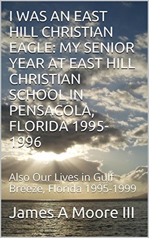 Read I WAS AN EAST HILL CHRISTIAN EAGLE: MY SENIOR YEAR AT EAST HILL CHRISTIAN SCHOOL IN PENSACOLA, FLORIDA 1995-1996: Also Our Lives in Gulf Breeze, Florida 1995-1999 - James A. Moore III file in ePub