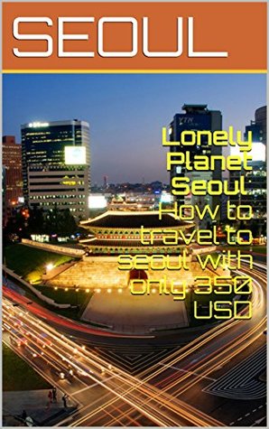 Read Lonely Planet Seoul - How to travel to seoul with only 350 USD (Travel Guide): How to travel to seoul with only 350 USD (Travel Guide) - Tiep Nguyen | ePub