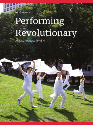 Read Online Performing Revolutionary: Art, Action, Activism - Nicole Garneau | PDF