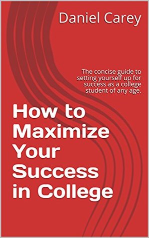 Full Download How to Maximize Your Success in College: The concise guide to setting yourself up for success as a college student of any age. - Daniel Carey file in ePub