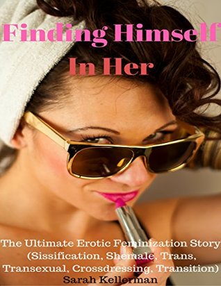 Read Online Finding Himself In Her – the Ultimate Erotic Feminization Story (Sissification, Shemale, Trans, Transexual, Crossdressing, Transition) - Sarah Kellerman | ePub