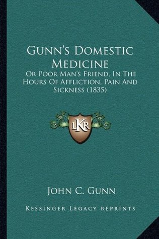 Download Gunn's Domestic Medicine: Or Poor Man's Friend, In The Hours Of Affliction, Pain And Sickness (1835) - John C. Gunn file in PDF