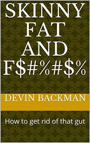 Read Online Skinny Fat and F$#%#$%: How to get rid of that gut - Devin Backman | PDF