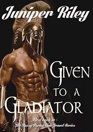 Read Online Given to a Gladiator: Book 1 of the Pussy Portal Time Travel Series - Juniper Riley | PDF