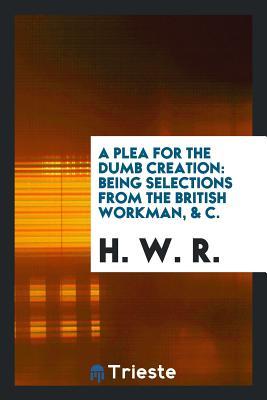 Read A Plea for the Dumb Creation: Being Selections from the British Workman, & C. - H W R | ePub