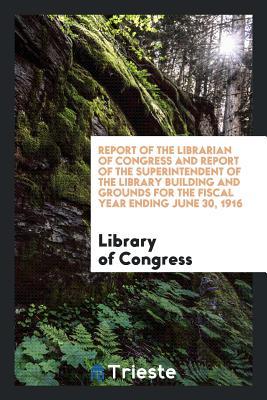 Read Report of the Librarian of Congress and Report of the Superintendent of the Library Building and Grounds for the Fiscal Year Ending June 30, 1916 - Library of Congress | ePub