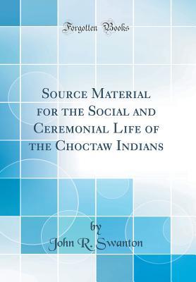 Full Download Source Material for the Social and Ceremonial Life of the Choctaw Indians (Classic Reprint) - John Reed Swanton file in PDF