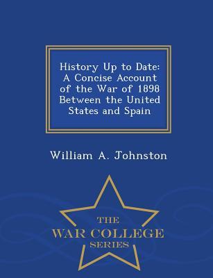 Read History Up to Date: A Concise Account of the War of 1898 Between the United States and Spain - War College Series - William A. Johnston | PDF