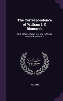 Full Download The Correspondence of William I. & Bismarck: With Other Letters from and to Prince Bismarck, Volume 2 - William I | ePub