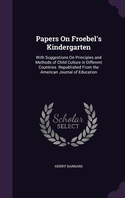 Full Download Papers on Froebel's Kindergarten: With Suggestions on Principles and Methods of Child Culture in Different Countries. Republished from the American Journal of Education - Henry Barnard | PDF