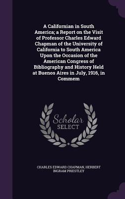 Read A Californian in South America; A Report on the Visit of Professor Charles Edward Chapman of the University of California to South America Upon the Occasion of the American Congress of Bibliography and History Held at Buenos Aires in July, 1916, in Commem - Charles Edward Chapman file in ePub