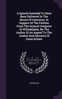 Download A Speech Intended to Have Been Delivered in the House of Commons, in Support of the Petition from the General Congress at Philadelphia, by the Author of an Appeal to the Justice and Interests of Great-Britain - Arthur Lee | PDF