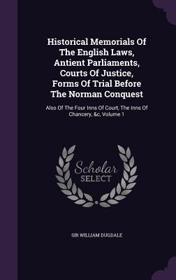 Full Download Historical Memorials of the English Laws, Antient Parliaments, Courts of Justice, Forms of Trial Before the Norman Conquest: Also of the Four Inns of Court, the Inns of Chancery, &C, Volume 1 - William Dugdale | PDF