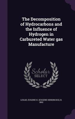 Full Download The Decomposition of Hydrocarbons and the Influence of Hydrogen in Carbureted Water Gas Manufacture - Eugene H B 1892 Leslie file in ePub