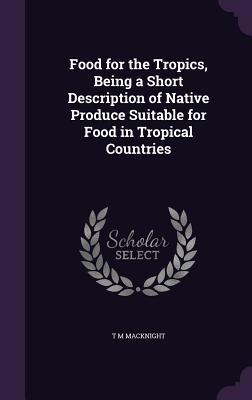Download Food for the Tropics, Being a Short Description of Native Produce Suitable for Food in Tropical Countries - T M Macknight | ePub