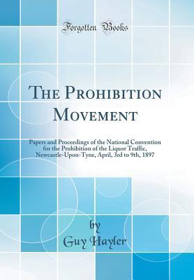 Full Download The Prohibition Movement: Papers and Proceedings of the National Convention for the Prohibition of the Liquor Traffic, Newcastle-Upon-Tyne, April, 3rd to 9th, 1897 (Classic Reprint) - Guy Hayler file in PDF