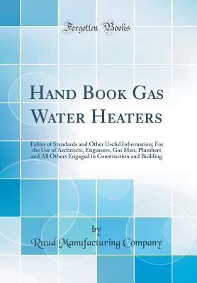 Read Online Hand Book Gas Water Heaters: Tables of Standards and Other Useful Information; For the Use of Architects, Engineers, Gas Men, Plumbers and All Others Engaged in Construction and Building (Classic Reprint) - Ruud Manufacturing Company | ePub