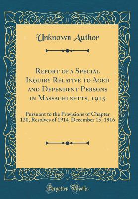 Read Online Report of a Special Inquiry Relative to Aged and Dependent Persons in Massachusetts, 1915: Pursuant to the Provisions of Chapter 120, Resolves of 1914, December 15, 1916 (Classic Reprint) - Unknown file in ePub