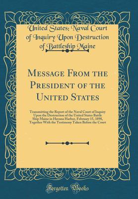 Download Message from the President of the United States: Transmitting the Report of the Naval Court of Inquiry Upon the Destruction of the United States Battle Ship Maine in Havana Harbor, February 15, 1898, Together with the Testimony Taken Before the Court - United States Naval Court of Inq Maine | ePub