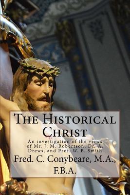 Full Download The Historical Christ: An Investigation of the Views of Mr. J. M. Robertson, Dr. A. Drews, and Prof. W. B. Smith - M a F B a Fred C Conybeare file in ePub