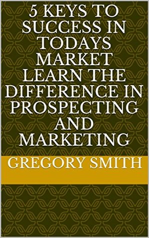 Read Online 5 Keys To Success In Todays Market Learn the Difference in Prospecting and Marketing - Gregory Smith | ePub