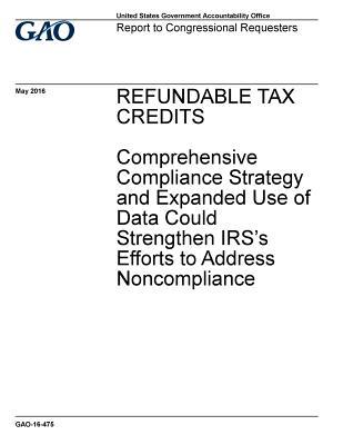 Full Download Refundable Tax Credits: Comprehensive Compliance Strategy and Expanded USO of Data Could Strengthen IRS's Efforts to Address Non Compliance - U.S. Government Accountability Office file in PDF