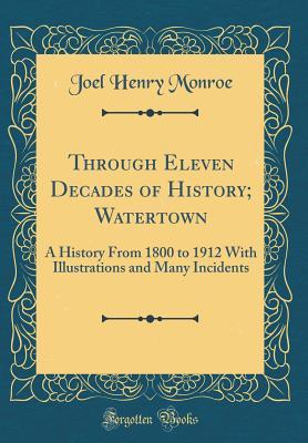 Read Through Eleven Decades of History; Watertown: A History from 1800 to 1912 with Illustrations and Many Incidents (Classic Reprint) - Joel Henry Monroe | PDF