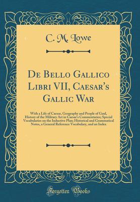 Read de Bello Gallico Libri VII, Caesar's Gallic War: With a Life of Caesar, Geography and People of Gaul, History of the Military Art in Caesar's Commentaries; Special Vocabularies on the Inductive Plan; Historical and Grammatical Notes, a General Reference V - C.M. Lowe | ePub