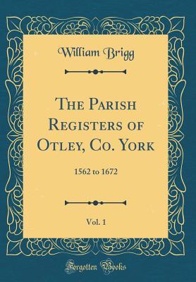 Download The Parish Registers of Otley, Co. York, Vol. 1: 1562 to 1672 (Classic Reprint) - William Brigg file in PDF