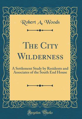 Download The City Wilderness: A Settlement Study by Residents and Associates of the South End House (Classic Reprint) - Robert Archey Woods file in PDF