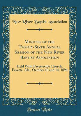 Read Minutes of the Twenty-Sixth Annual Session of the New River Baptist Association: Held with Fayetteville Church, Fayette, Ala., October 10 and 14, 1896 (Classic Reprint) - New River Baptist Association | ePub