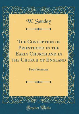 Full Download The Conception of Priesthood in the Early Church and in the Church of England: Four Sermons (Classic Reprint) - William Sanday | PDF