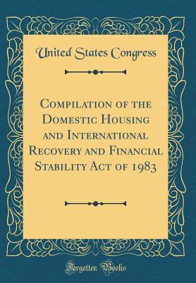 Read Compilation of the Domestic Housing and International Recovery and Financial Stability Act of 1983 (Classic Reprint) - U.S. Congress | ePub