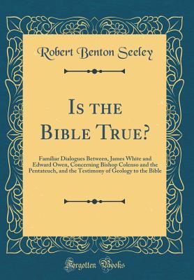 Read Is the Bible True?: Familiar Dialogues Between, James White and Edward Owen, Concerning Bishop Colenso and the Pentateuch, and the Testimony of Geology to the Bible (Classic Reprint) - Robert Benton Seeley | ePub