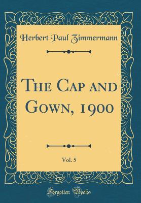 Read Online The Cap and Gown, 1900, Vol. 5 (Classic Reprint) - Herbert Paul Zimmermann file in PDF