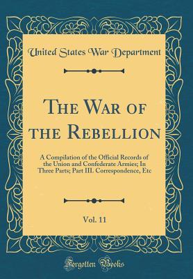 Read The War of the Rebellion, Vol. 11: A Compilation of the Official Records of the Union and Confederate Armies; In Three Parts; Part III. Correspondence, Etc (Classic Reprint) - U.S. Department of War | ePub