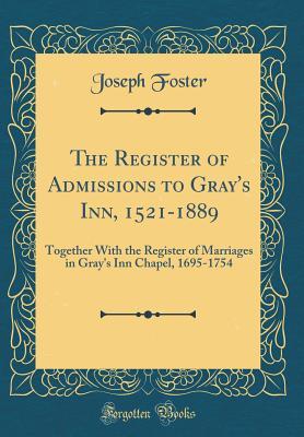 Read The Register of Admissions to Gray's Inn, 1521-1889: Together With the Register of Marriages in Gray's Inn Chapel, 1695-1754 (Classic Reprint) - Joseph Foster file in PDF