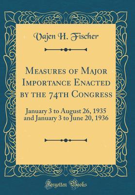 Read Measures of Major Importance Enacted by the 74th Congress: January 3 to August 26, 1935 and January 3 to June 20, 1936 (Classic Reprint) - Vajen H Fischer | ePub