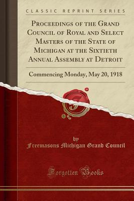 Read Online Proceedings of the Grand Council of Royal and Select Masters of the State of Michigan at the Sixtieth Annual Assembly at Detroit: Commencing Monday, May 20, 1918 (Classic Reprint) - Freemasons Michigan Grand Council | ePub