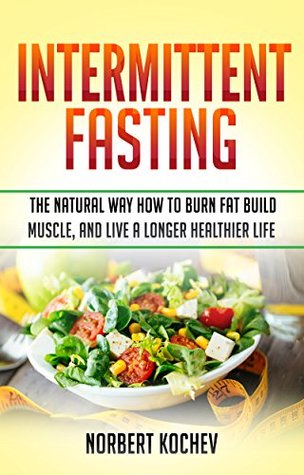 Full Download Intermittent Fasting: The Natural Way How to Burn Fat ,Build Muscle and Live a Longer Healthier Life - Norbert Kochev | ePub