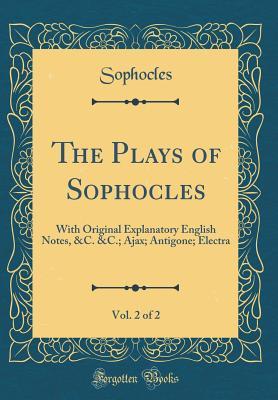 Read The Plays of Sophocles, Vol. 2 of 2: With Original Explanatory English Notes, &c. &c.; Ajax; Antigone; Electra (Classic Reprint) - Sophocles | PDF